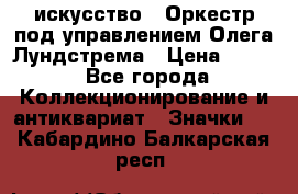 1.1) искусство : Оркестр под управлением Олега Лундстрема › Цена ­ 349 - Все города Коллекционирование и антиквариат » Значки   . Кабардино-Балкарская респ.